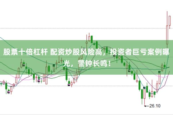 股票十倍杠杆 配资炒股风险高，投资者巨亏案例曝光，警钟长鸣！
