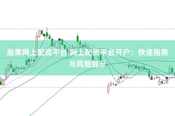 股票网上配资平台 网上配资平台开户：快速指南与风险提示