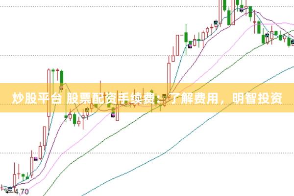 炒股平台 股票配资手续费：了解费用，明智投资