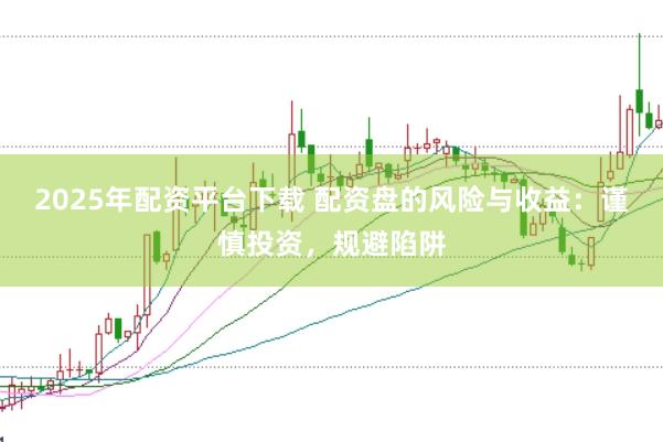 2025年配资平台下载 配资盘的风险与收益：谨慎投资，规避陷阱