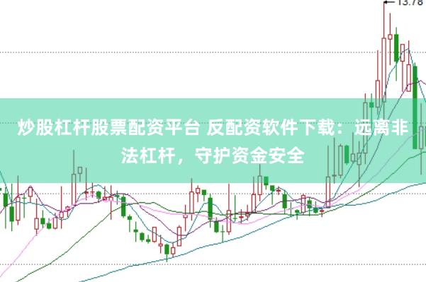 炒股杠杆股票配资平台 反配资软件下载:远离非法杠杆,守护资金安全