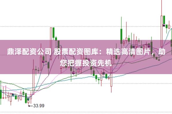 鼎泽配资公司 股票配资图库:精选高清图片,助您把握投资先机