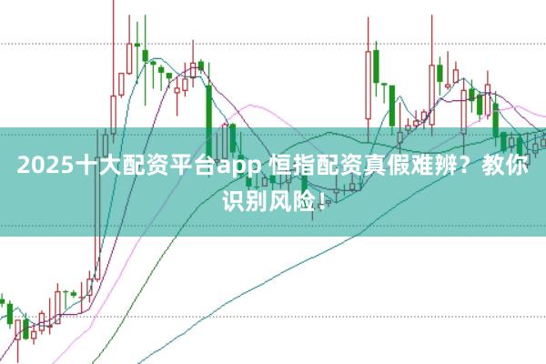 2025十大配资平台app 恒指配资真假难辨?教你识别风险!