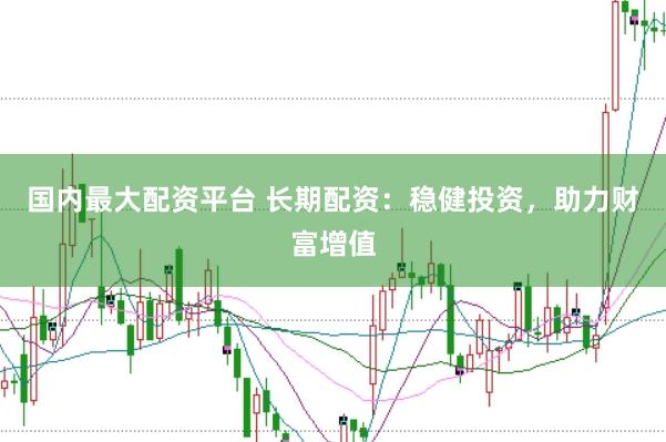 国内最大配资平台 长期配资:稳健投资,助力财富增值