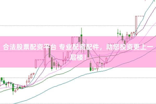 合法股票配资平台 专业配资配件,助您投资更上一层楼!