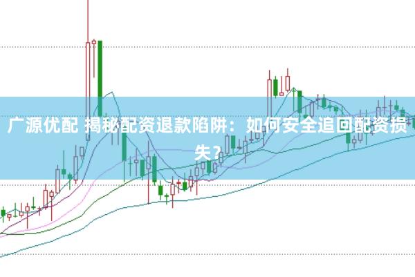 广源优配 揭秘配资退款陷阱：如何安全追回配资损失？