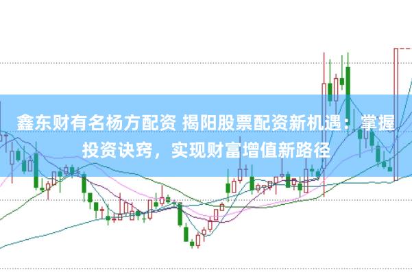 鑫东财有名杨方配资 揭阳股票配资新机遇：掌握投资诀窍，实现财富增值新路径