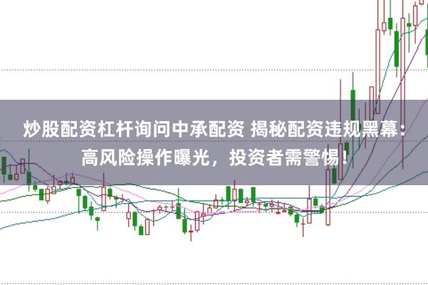 炒股配资杠杆询问中承配资 揭秘配资违规黑幕：高风险操作曝光，投资者需警惕！