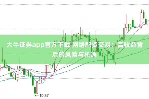 大牛证券app官方下载 网络配资交易:高收益背后的风险与机遇