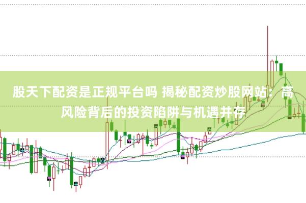 股天下配资是正规平台吗 揭秘配资炒股网站:高风险背后的投资陷阱与机遇并存