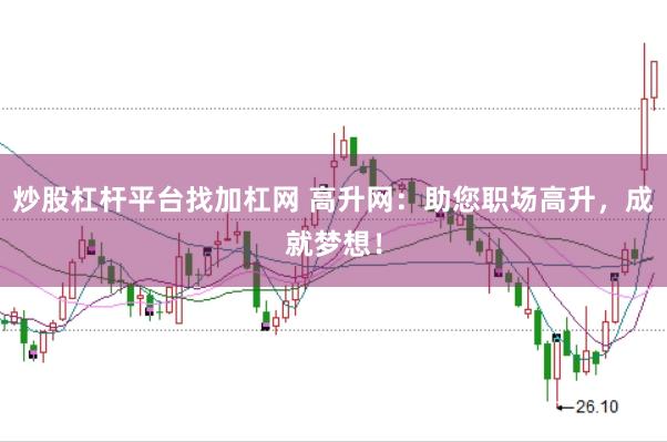 炒股杠杆平台找加杠网 高升网:助您职场高升,成就梦想!