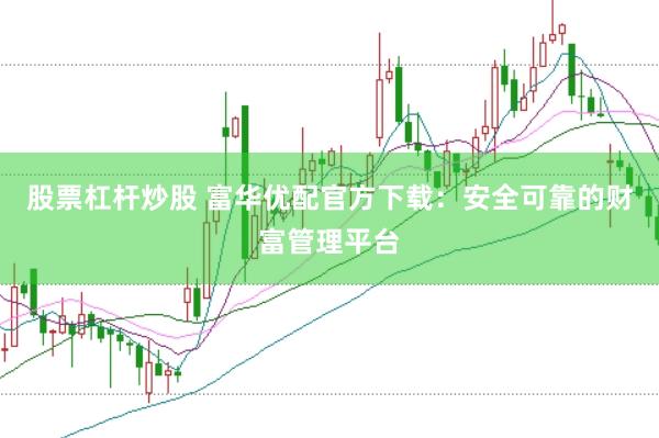 股票杠杆炒股 富华优配官方下载：安全可靠的财富管理平台