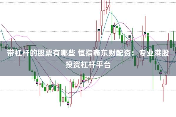 带杠杆的股票有哪些 恒指鑫东财配资：专业港股投资杠杆平台
