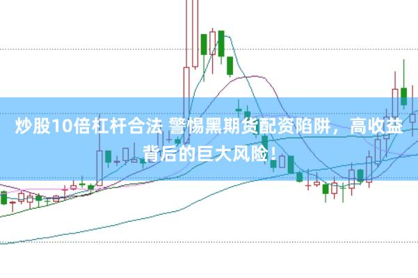 炒股10倍杠杆合法 警惕黑期货配资陷阱,高收益背后的巨大风险!