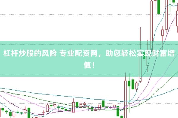 杠杆炒股的风险 专业配资网，助您轻松实现财富增值！