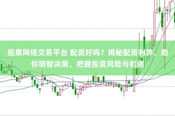 股票网络交易平台 配资好吗？揭秘配资利弊，助你明智决策，把握投资风险与机遇