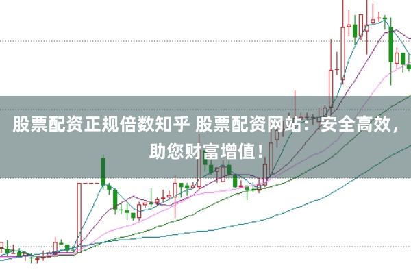 股票配资正规倍数知乎 股票配资网站:安全高效,助您财富增值!