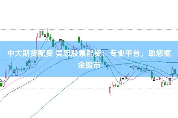 中大期货配资 吴忠股票配资:专业平台,助您掘金股市