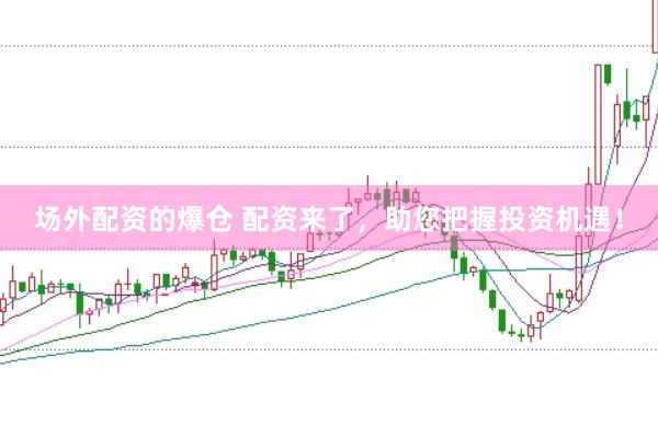 场外配资的爆仓 配资来了,助您把握投资机遇!