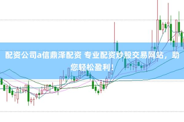 配资公司a信鼎泽配资 专业配资炒股交易网站，助您轻松盈利！