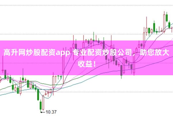 高升网炒股配资app 专业配资炒股公司，助您放大收益！