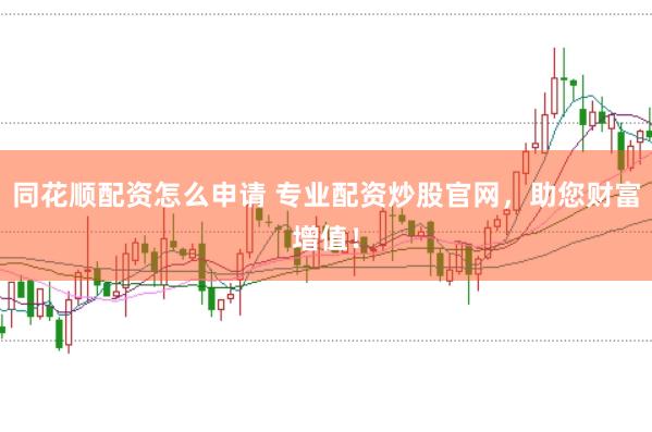 同花顺配资怎么申请 专业配资炒股官网,助您财富增值!