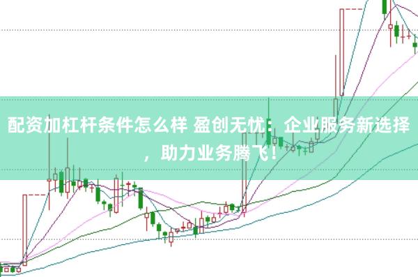 配资加杠杆条件怎么样 盈创无忧：企业服务新选择，助力业务腾飞！