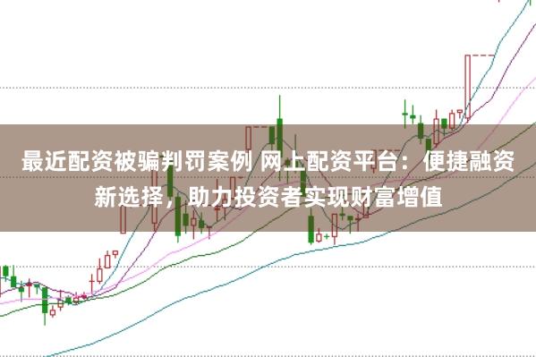 最近配资被骗判罚案例 网上配资平台：便捷融资新选择，助力投资者实现财富增值