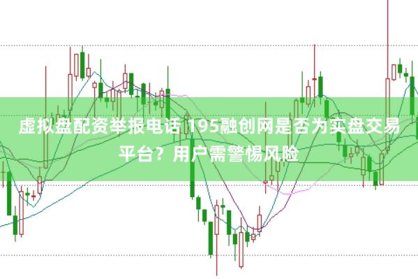 虚拟盘配资举报电话 195融创网是否为实盘交易平台？用户需警惕风险