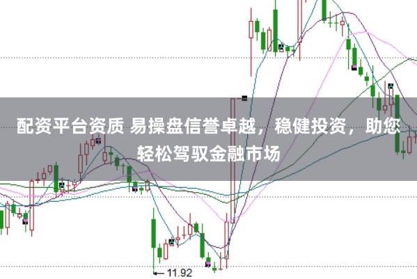 配资平台资质 易操盘信誉卓越，稳健投资，助您轻松驾驭金融市场