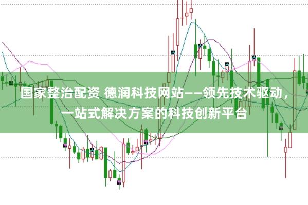 国家整治配资 德润科技网站——领先技术驱动，一站式解决方案的科技创新平台