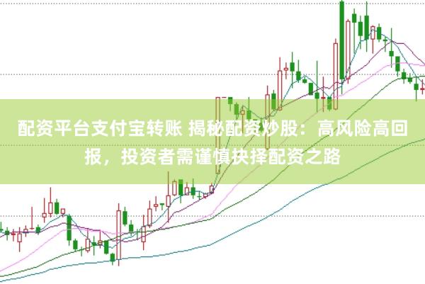 配资平台支付宝转账 揭秘配资炒股：高风险高回报，投资者需谨慎抉择配资之路