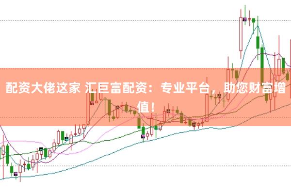 配资大佬这家 汇巨富配资：专业平台，助您财富增值！