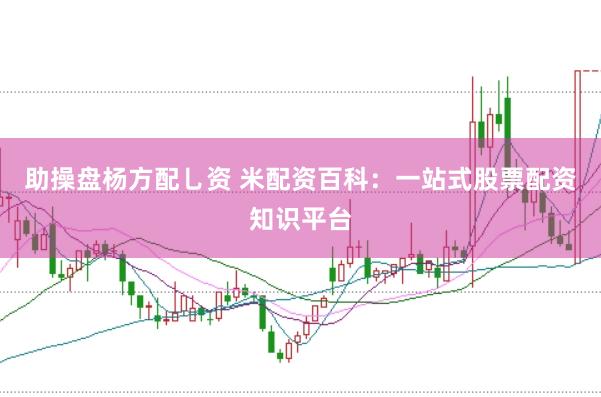 助操盘杨方配乚资 米配资百科:一站式股票配资知识平台