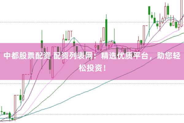 中都股票配资 配资列表网：精选优质平台，助您轻松投资！