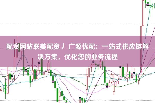 配资网站联美配资丿 广源优配:一站式供应链解决方案,优化您的业务流程