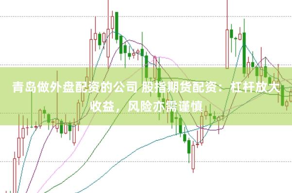 青岛做外盘配资的公司 股指期货配资：杠杆放大收益，风险亦需谨慎