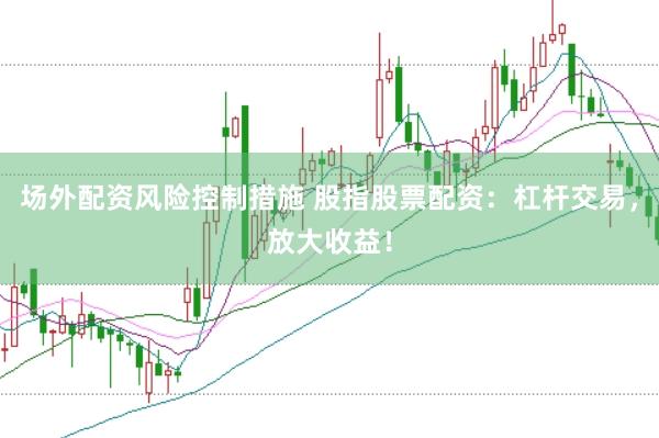 场外配资风险控制措施 股指股票配资：杠杆交易，放大收益！