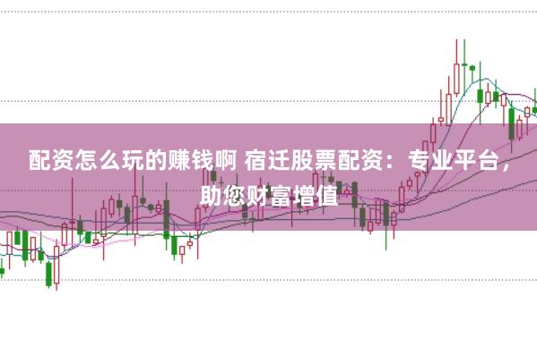 配资怎么玩的赚钱啊 宿迁股票配资：专业平台，助您财富增值