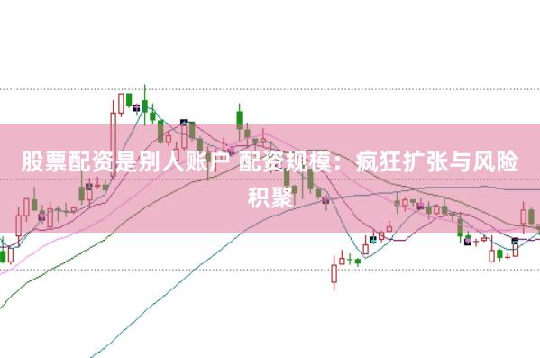 股票配资是别人账户 配资规模：疯狂扩张与风险积聚