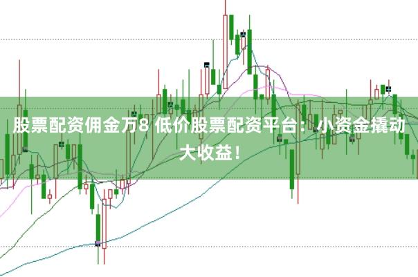 股票配资佣金万8 低价股票配资平台：小资金撬动大收益！