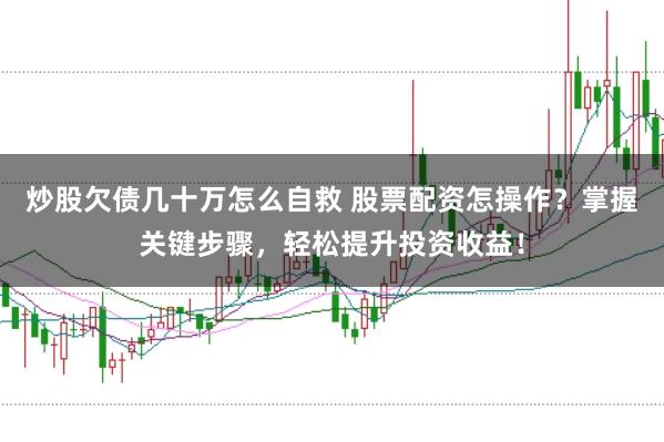 炒股欠债几十万怎么自救 股票配资怎操作？掌握关键步骤，轻松提升投资收益！