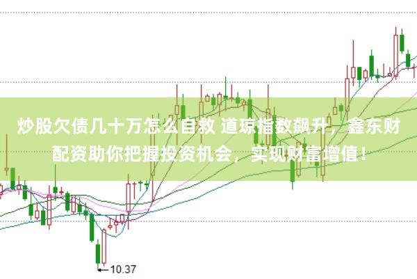 炒股欠债几十万怎么自救 道琼指数飙升，鑫东财配资助你把握投资机会，实现财富增值！