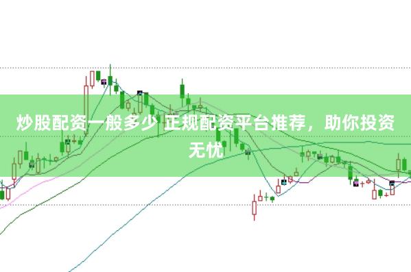 炒股配资一般多少 正规配资平台推荐，助你投资无忧