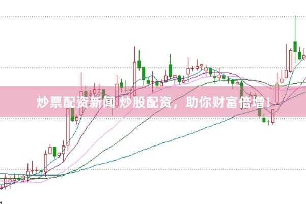炒票配资新闻 炒股配资，助你财富倍增！