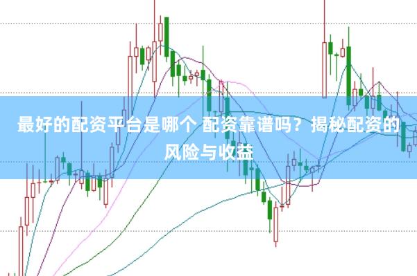 最好的配资平台是哪个 配资靠谱吗?揭秘配资的风险与收益