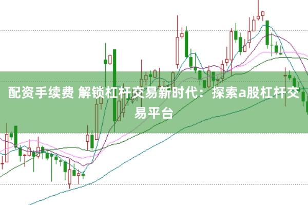 配资手续费 解锁杠杆交易新时代：探索a股杠杆交易平台