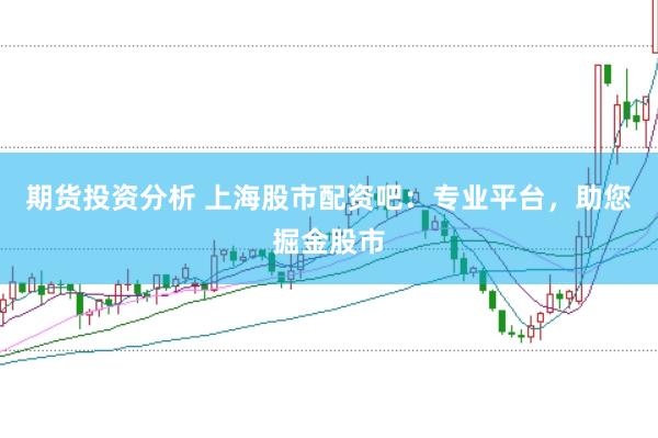 期货投资分析 上海股市配资吧：专业平台，助您掘金股市