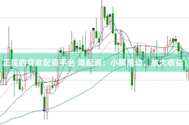 正规的贷款配资平台 票配资：小额撬动，放大收益！
