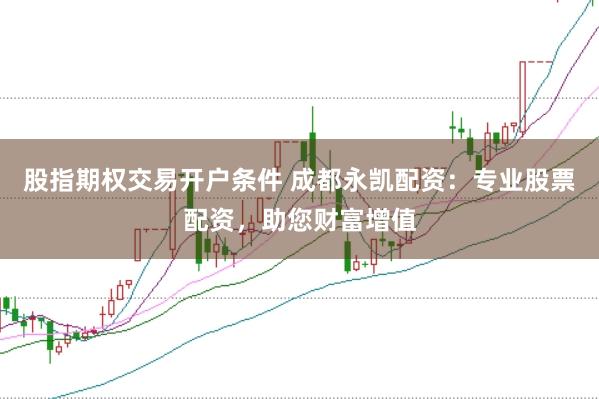 股指期权交易开户条件 成都永凯配资：专业股票配资，助您财富增值